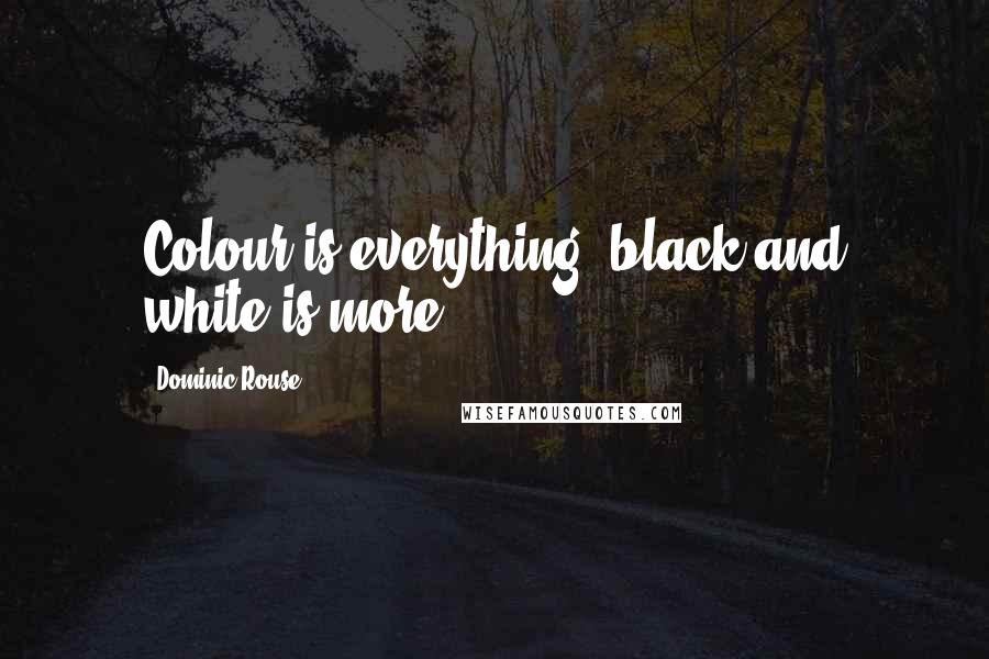 Dominic Rouse Quotes: Colour is everything, black and white is more.