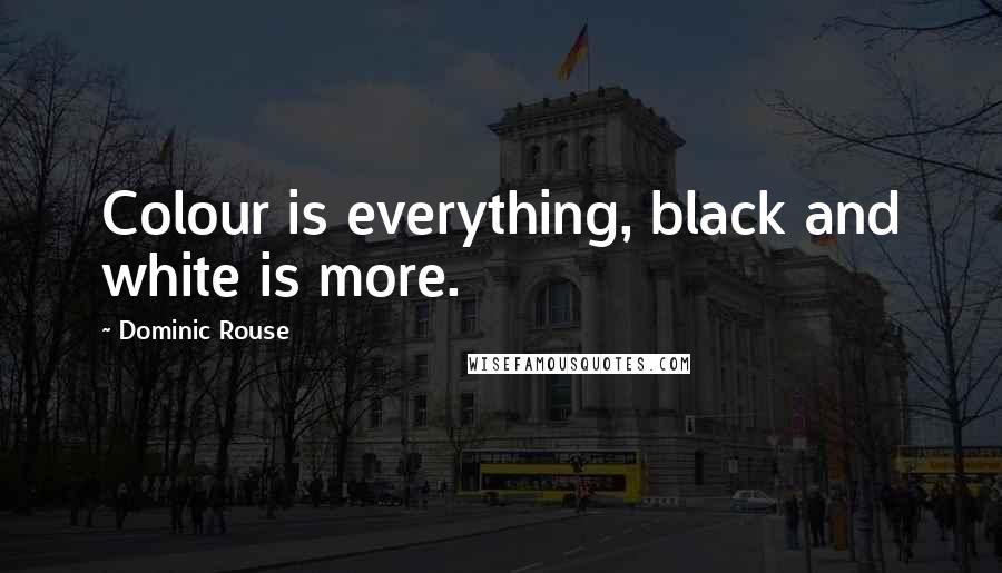 Dominic Rouse Quotes: Colour is everything, black and white is more.