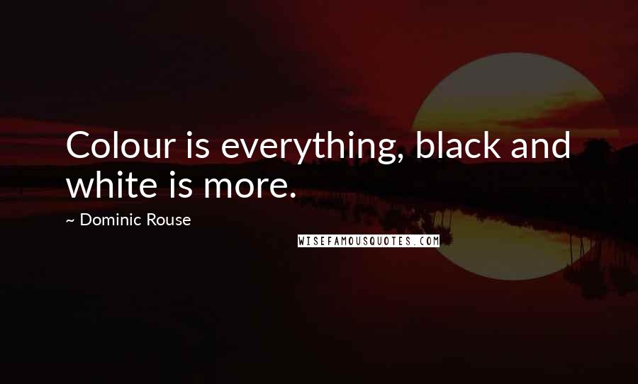 Dominic Rouse Quotes: Colour is everything, black and white is more.