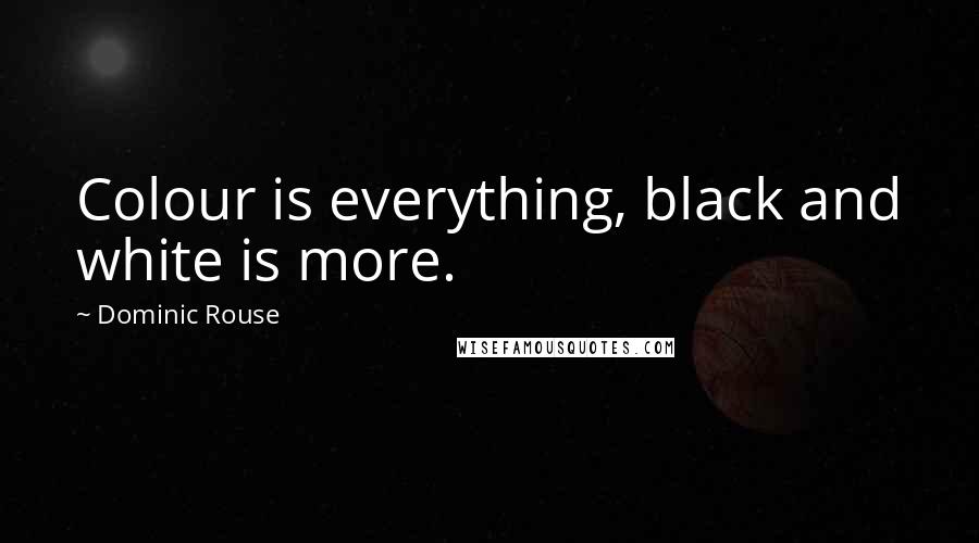 Dominic Rouse Quotes: Colour is everything, black and white is more.