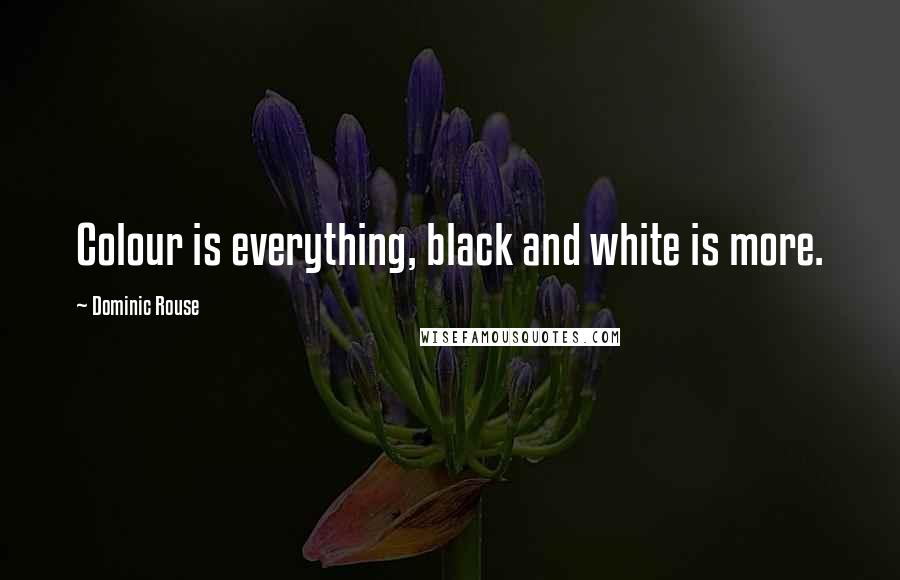 Dominic Rouse Quotes: Colour is everything, black and white is more.