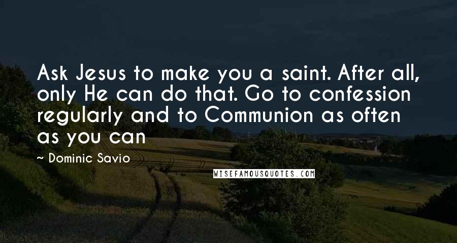 Dominic Savio Quotes: Ask Jesus to make you a saint. After all, only He can do that. Go to confession regularly and to Communion as often as you can