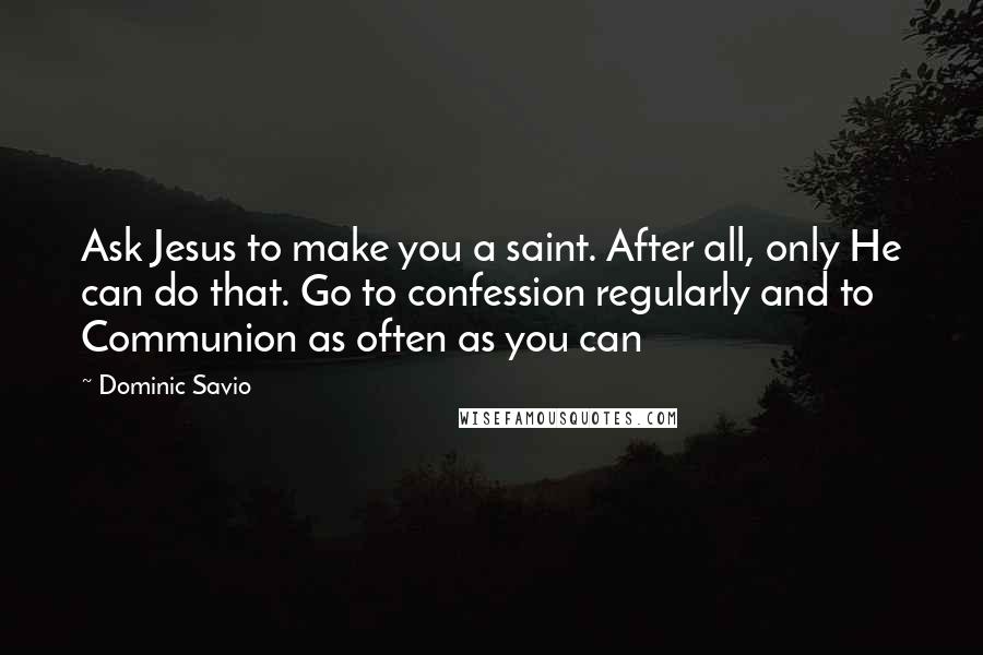 Dominic Savio Quotes: Ask Jesus to make you a saint. After all, only He can do that. Go to confession regularly and to Communion as often as you can