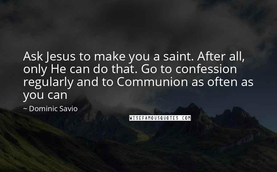 Dominic Savio Quotes: Ask Jesus to make you a saint. After all, only He can do that. Go to confession regularly and to Communion as often as you can