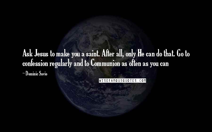Dominic Savio Quotes: Ask Jesus to make you a saint. After all, only He can do that. Go to confession regularly and to Communion as often as you can