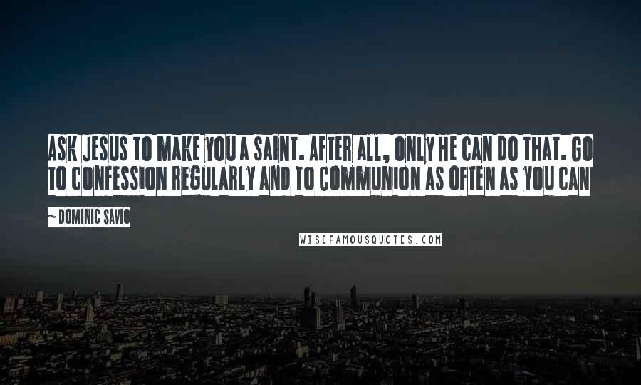 Dominic Savio Quotes: Ask Jesus to make you a saint. After all, only He can do that. Go to confession regularly and to Communion as often as you can