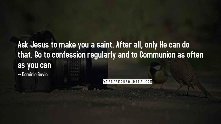Dominic Savio Quotes: Ask Jesus to make you a saint. After all, only He can do that. Go to confession regularly and to Communion as often as you can