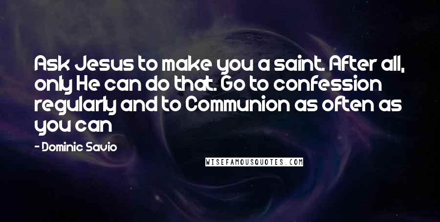 Dominic Savio Quotes: Ask Jesus to make you a saint. After all, only He can do that. Go to confession regularly and to Communion as often as you can