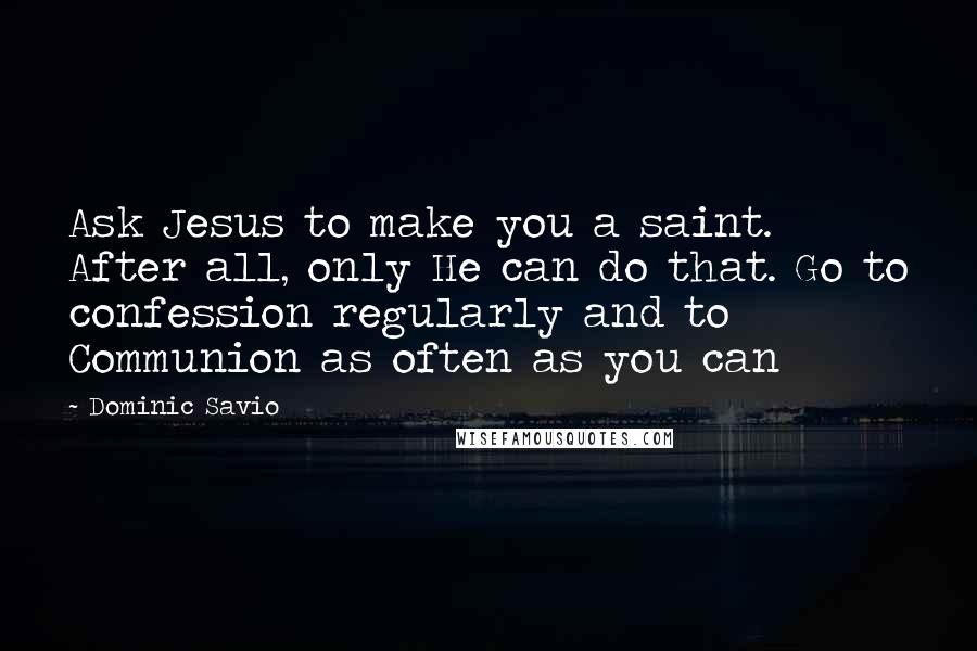 Dominic Savio Quotes: Ask Jesus to make you a saint. After all, only He can do that. Go to confession regularly and to Communion as often as you can