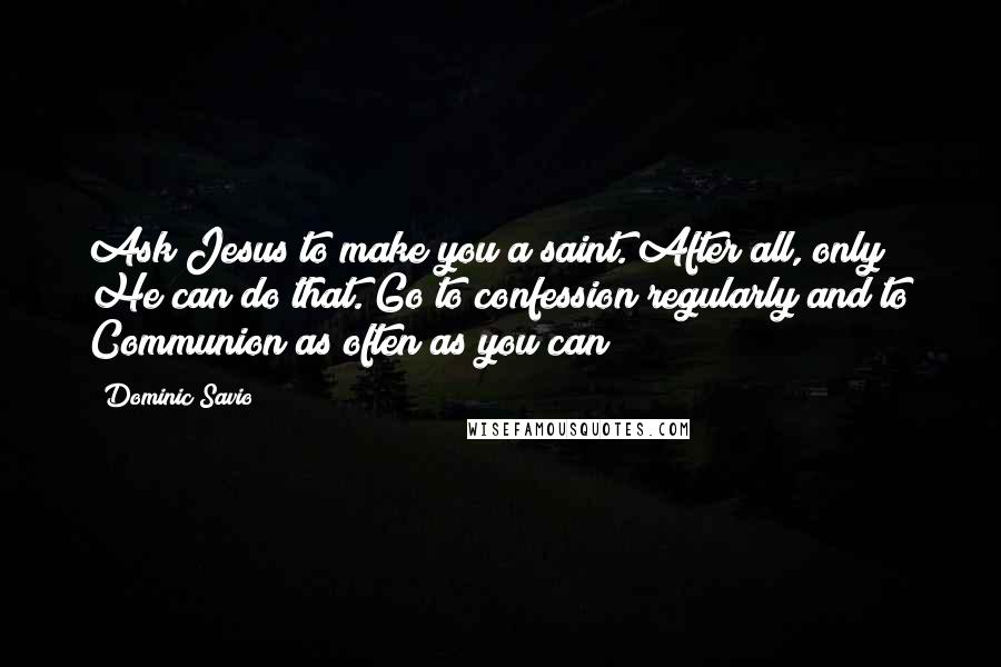 Dominic Savio Quotes: Ask Jesus to make you a saint. After all, only He can do that. Go to confession regularly and to Communion as often as you can