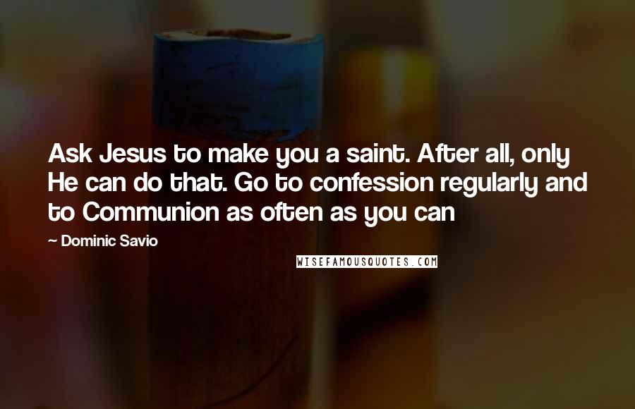 Dominic Savio Quotes: Ask Jesus to make you a saint. After all, only He can do that. Go to confession regularly and to Communion as often as you can