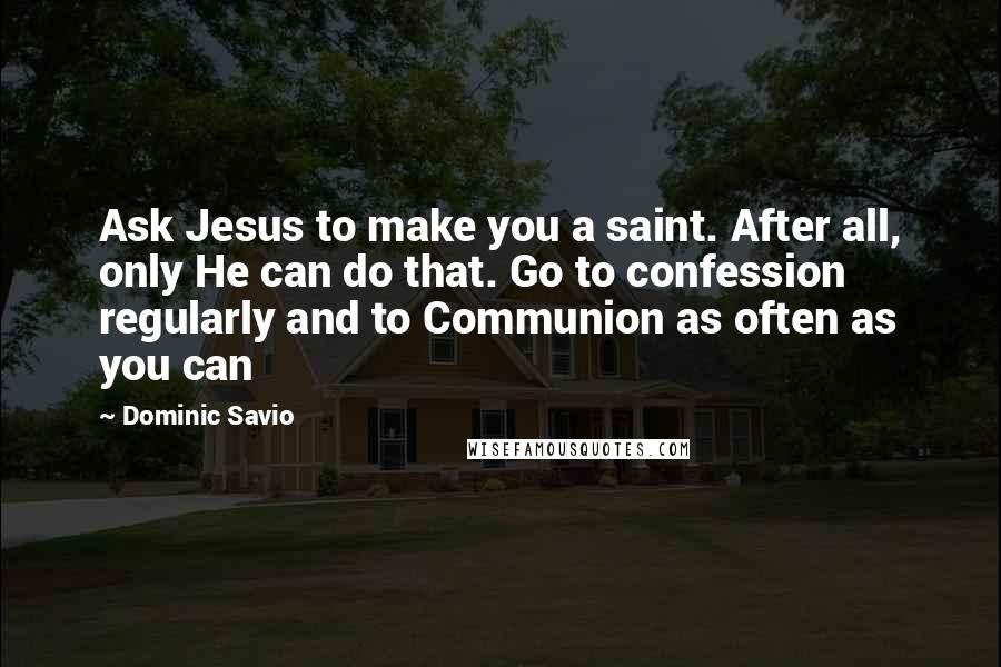 Dominic Savio Quotes: Ask Jesus to make you a saint. After all, only He can do that. Go to confession regularly and to Communion as often as you can