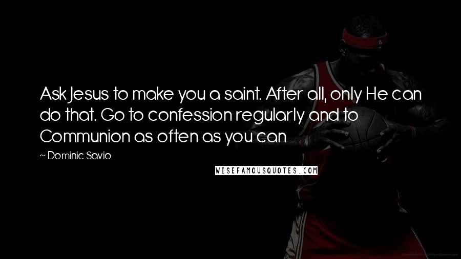 Dominic Savio Quotes: Ask Jesus to make you a saint. After all, only He can do that. Go to confession regularly and to Communion as often as you can