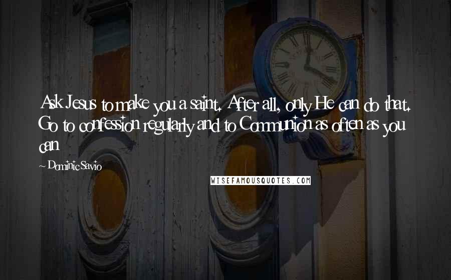 Dominic Savio Quotes: Ask Jesus to make you a saint. After all, only He can do that. Go to confession regularly and to Communion as often as you can