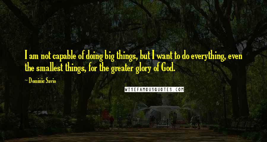 Dominic Savio Quotes: I am not capable of doing big things, but I want to do everything, even the smallest things, for the greater glory of God.