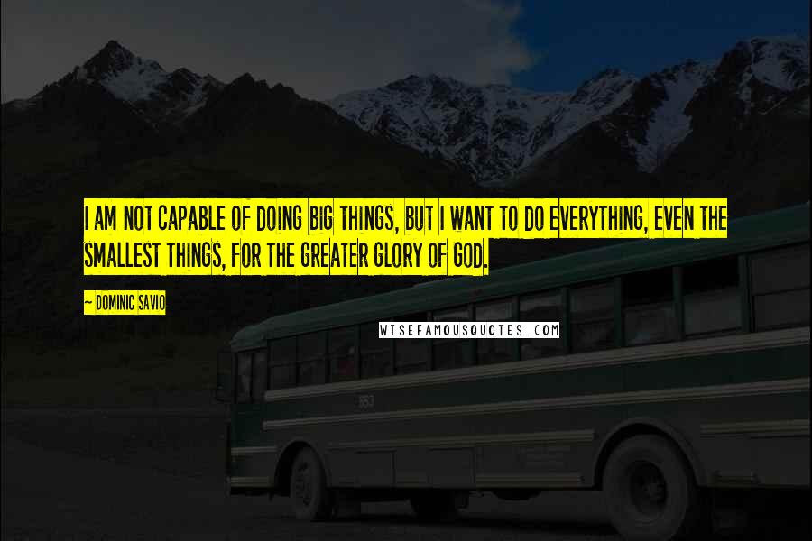 Dominic Savio Quotes: I am not capable of doing big things, but I want to do everything, even the smallest things, for the greater glory of God.