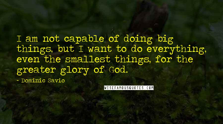 Dominic Savio Quotes: I am not capable of doing big things, but I want to do everything, even the smallest things, for the greater glory of God.