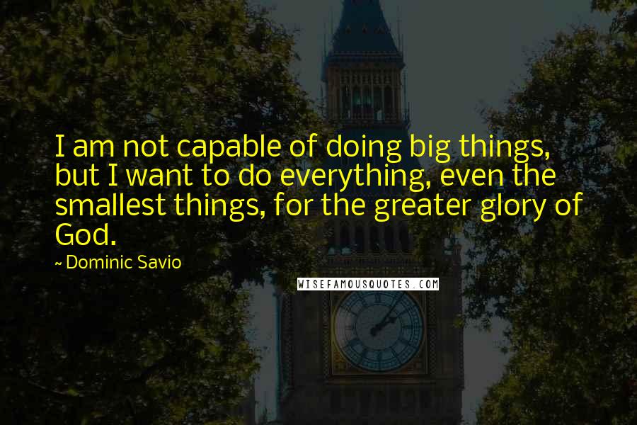 Dominic Savio Quotes: I am not capable of doing big things, but I want to do everything, even the smallest things, for the greater glory of God.