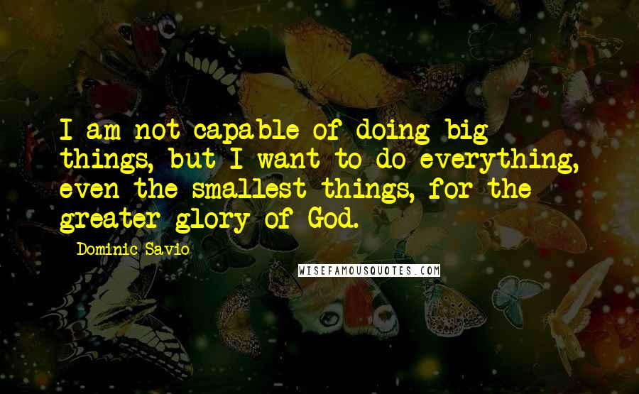 Dominic Savio Quotes: I am not capable of doing big things, but I want to do everything, even the smallest things, for the greater glory of God.
