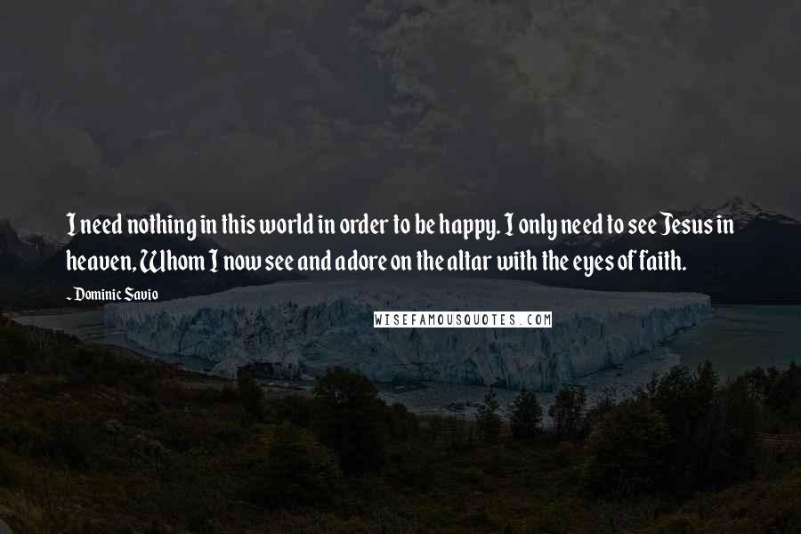 Dominic Savio Quotes: I need nothing in this world in order to be happy. I only need to see Jesus in heaven, Whom I now see and adore on the altar with the eyes of faith.