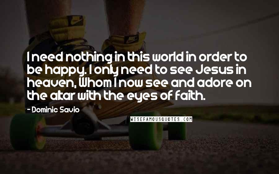 Dominic Savio Quotes: I need nothing in this world in order to be happy. I only need to see Jesus in heaven, Whom I now see and adore on the altar with the eyes of faith.