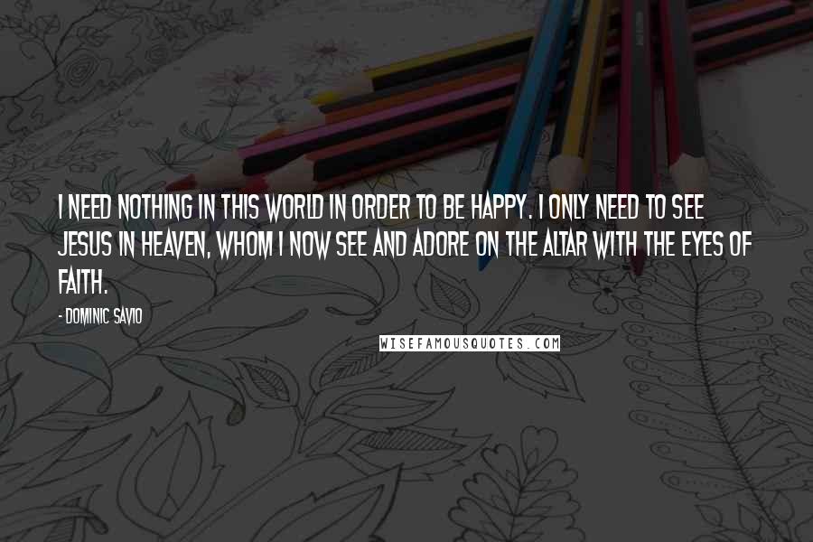 Dominic Savio Quotes: I need nothing in this world in order to be happy. I only need to see Jesus in heaven, Whom I now see and adore on the altar with the eyes of faith.