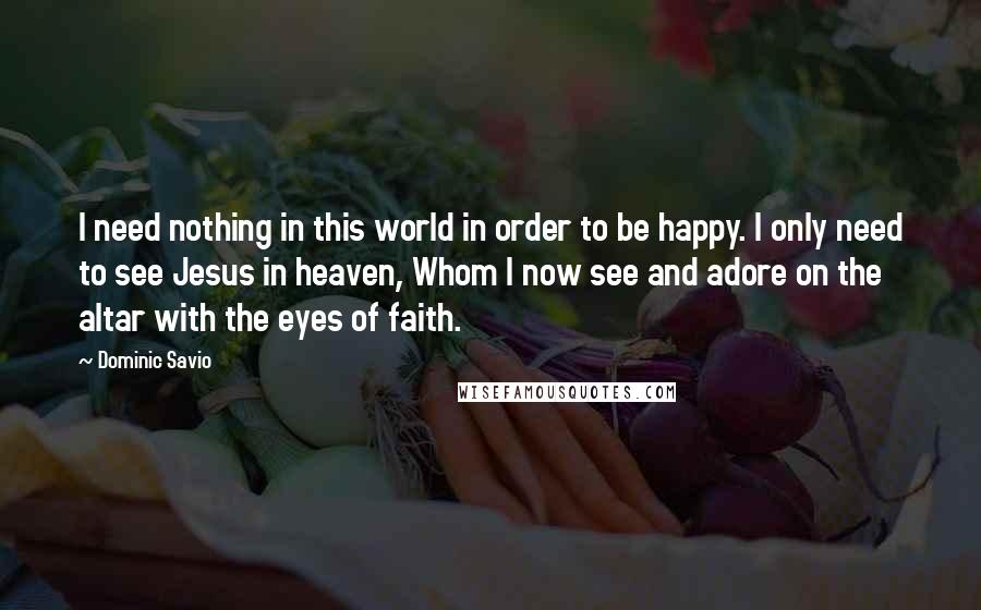 Dominic Savio Quotes: I need nothing in this world in order to be happy. I only need to see Jesus in heaven, Whom I now see and adore on the altar with the eyes of faith.