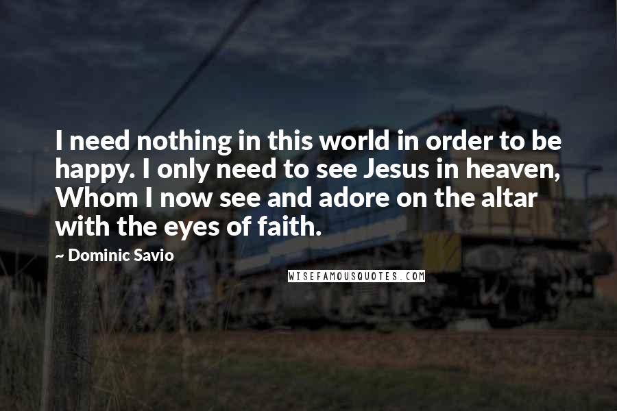 Dominic Savio Quotes: I need nothing in this world in order to be happy. I only need to see Jesus in heaven, Whom I now see and adore on the altar with the eyes of faith.