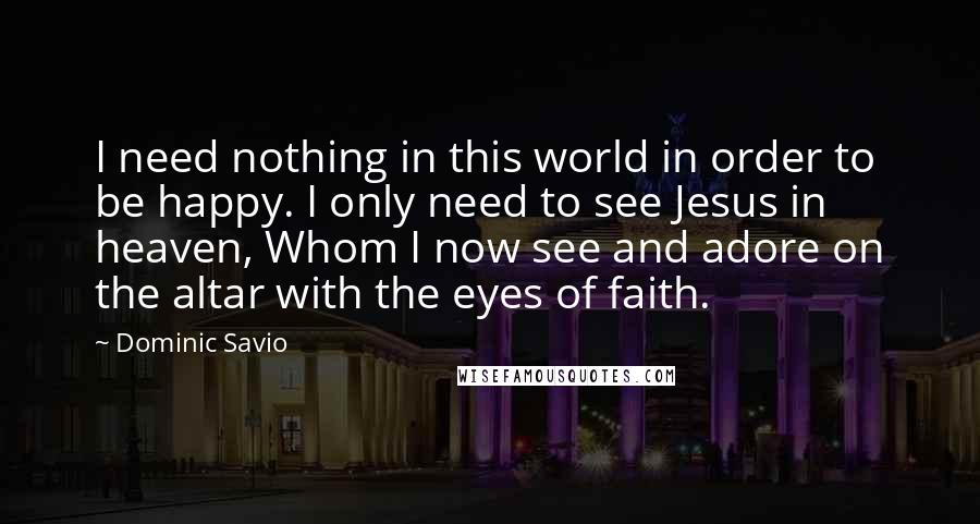 Dominic Savio Quotes: I need nothing in this world in order to be happy. I only need to see Jesus in heaven, Whom I now see and adore on the altar with the eyes of faith.