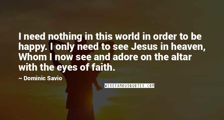 Dominic Savio Quotes: I need nothing in this world in order to be happy. I only need to see Jesus in heaven, Whom I now see and adore on the altar with the eyes of faith.