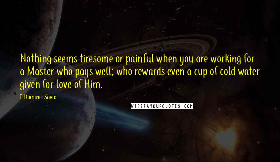 Dominic Savio Quotes: Nothing seems tiresome or painful when you are working for a Master who pays well; who rewards even a cup of cold water given for love of Him.