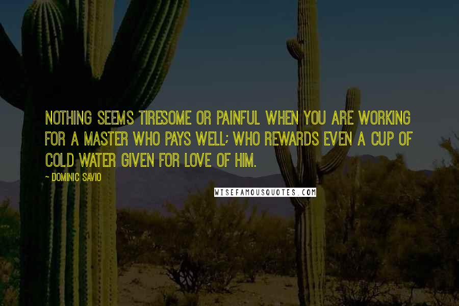 Dominic Savio Quotes: Nothing seems tiresome or painful when you are working for a Master who pays well; who rewards even a cup of cold water given for love of Him.