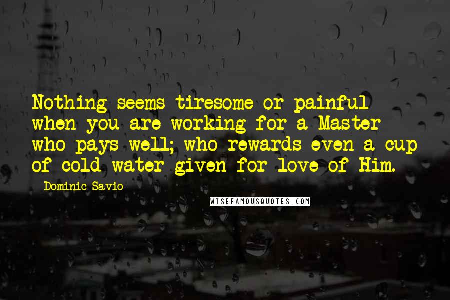 Dominic Savio Quotes: Nothing seems tiresome or painful when you are working for a Master who pays well; who rewards even a cup of cold water given for love of Him.