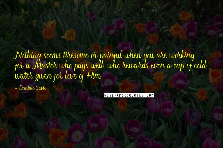 Dominic Savio Quotes: Nothing seems tiresome or painful when you are working for a Master who pays well; who rewards even a cup of cold water given for love of Him.