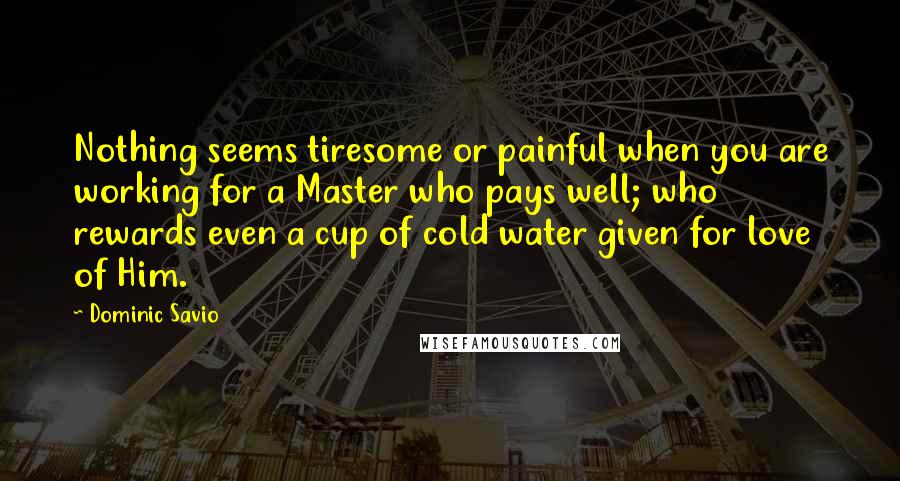 Dominic Savio Quotes: Nothing seems tiresome or painful when you are working for a Master who pays well; who rewards even a cup of cold water given for love of Him.