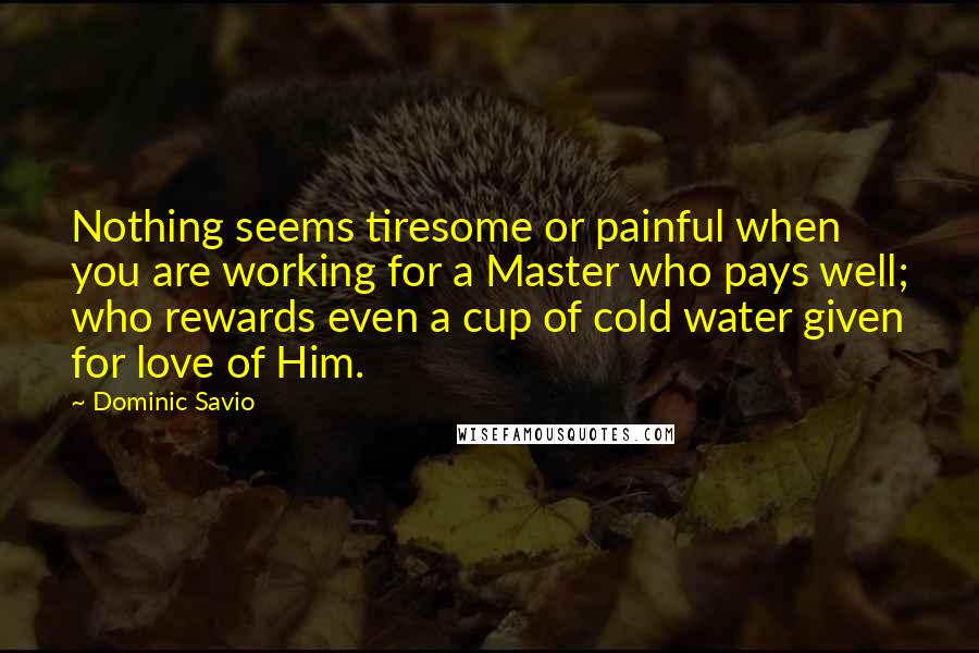 Dominic Savio Quotes: Nothing seems tiresome or painful when you are working for a Master who pays well; who rewards even a cup of cold water given for love of Him.