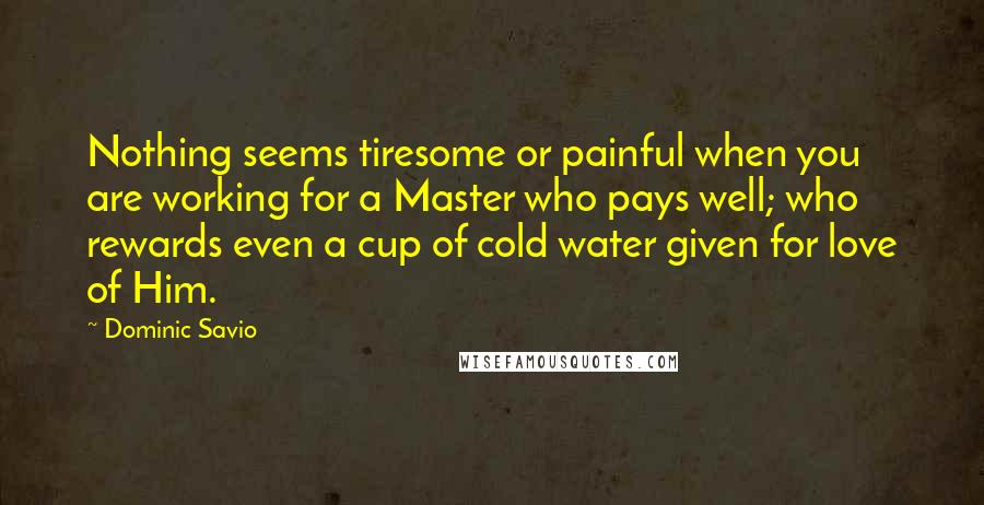 Dominic Savio Quotes: Nothing seems tiresome or painful when you are working for a Master who pays well; who rewards even a cup of cold water given for love of Him.