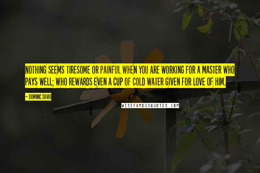 Dominic Savio Quotes: Nothing seems tiresome or painful when you are working for a Master who pays well; who rewards even a cup of cold water given for love of Him.