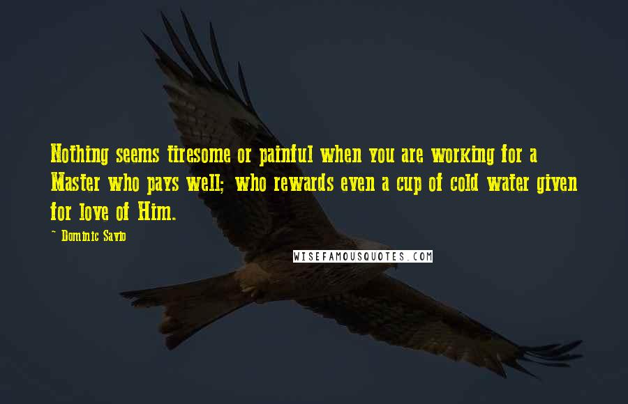 Dominic Savio Quotes: Nothing seems tiresome or painful when you are working for a Master who pays well; who rewards even a cup of cold water given for love of Him.