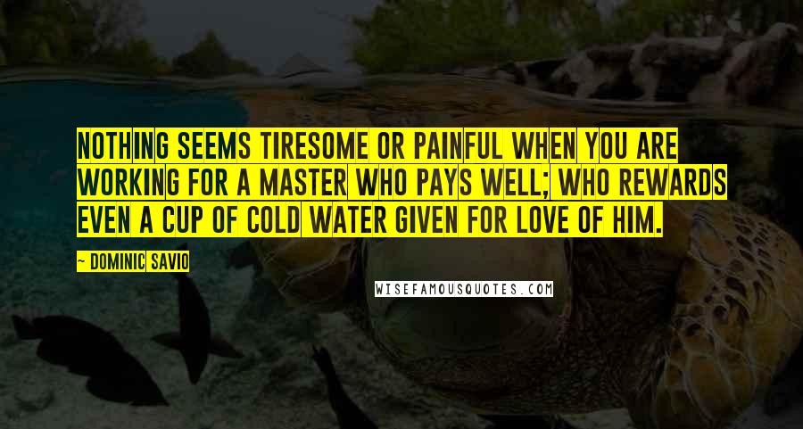 Dominic Savio Quotes: Nothing seems tiresome or painful when you are working for a Master who pays well; who rewards even a cup of cold water given for love of Him.