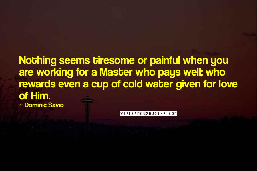 Dominic Savio Quotes: Nothing seems tiresome or painful when you are working for a Master who pays well; who rewards even a cup of cold water given for love of Him.