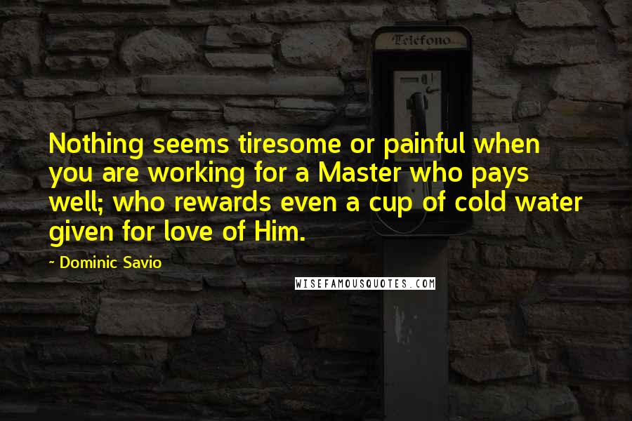 Dominic Savio Quotes: Nothing seems tiresome or painful when you are working for a Master who pays well; who rewards even a cup of cold water given for love of Him.