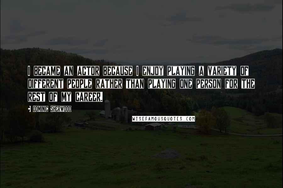 Dominic Sherwood Quotes: I became an actor because I enjoy playing a variety of different people rather than playing one person for the rest of my career.