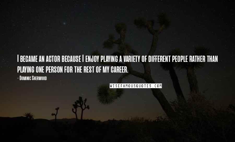 Dominic Sherwood Quotes: I became an actor because I enjoy playing a variety of different people rather than playing one person for the rest of my career.