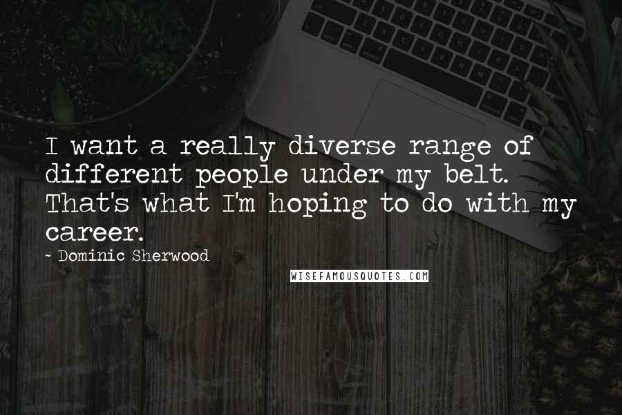 Dominic Sherwood Quotes: I want a really diverse range of different people under my belt. That's what I'm hoping to do with my career.