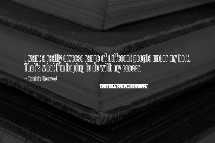 Dominic Sherwood Quotes: I want a really diverse range of different people under my belt. That's what I'm hoping to do with my career.