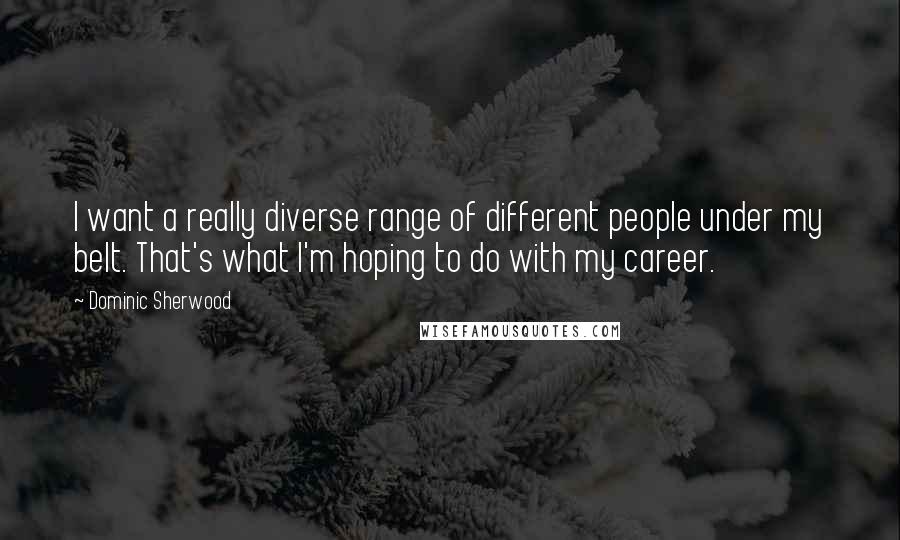 Dominic Sherwood Quotes: I want a really diverse range of different people under my belt. That's what I'm hoping to do with my career.