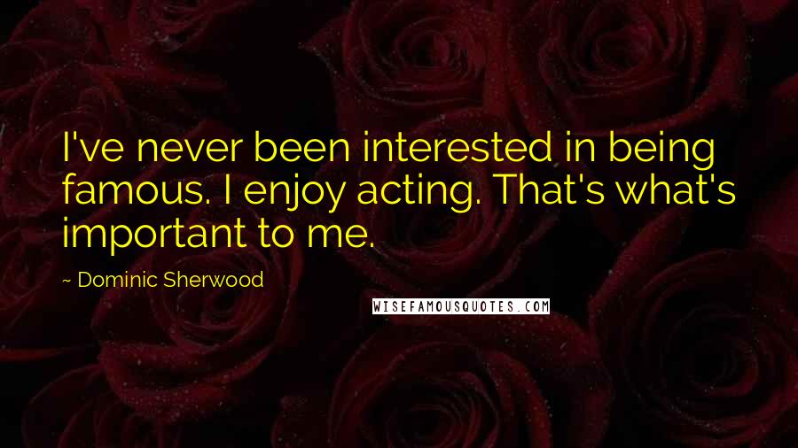 Dominic Sherwood Quotes: I've never been interested in being famous. I enjoy acting. That's what's important to me.