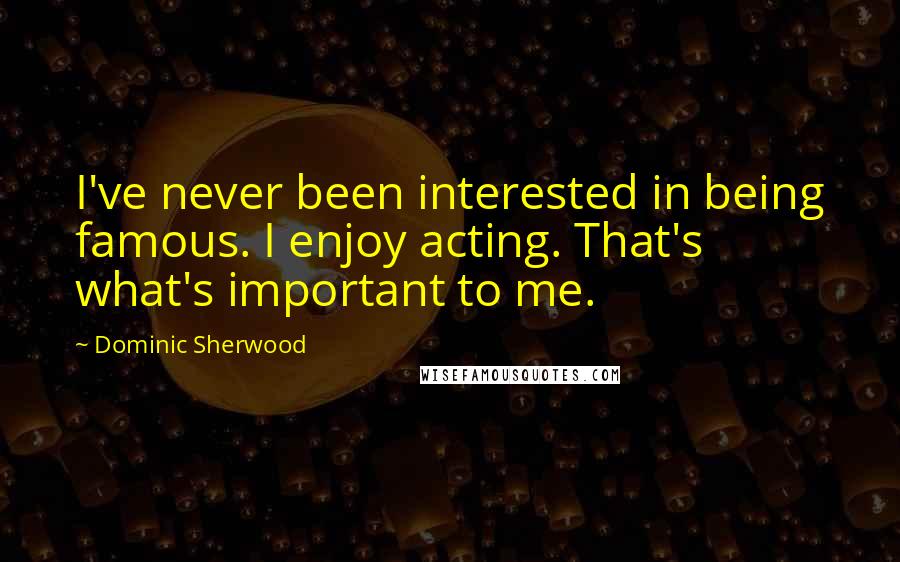 Dominic Sherwood Quotes: I've never been interested in being famous. I enjoy acting. That's what's important to me.