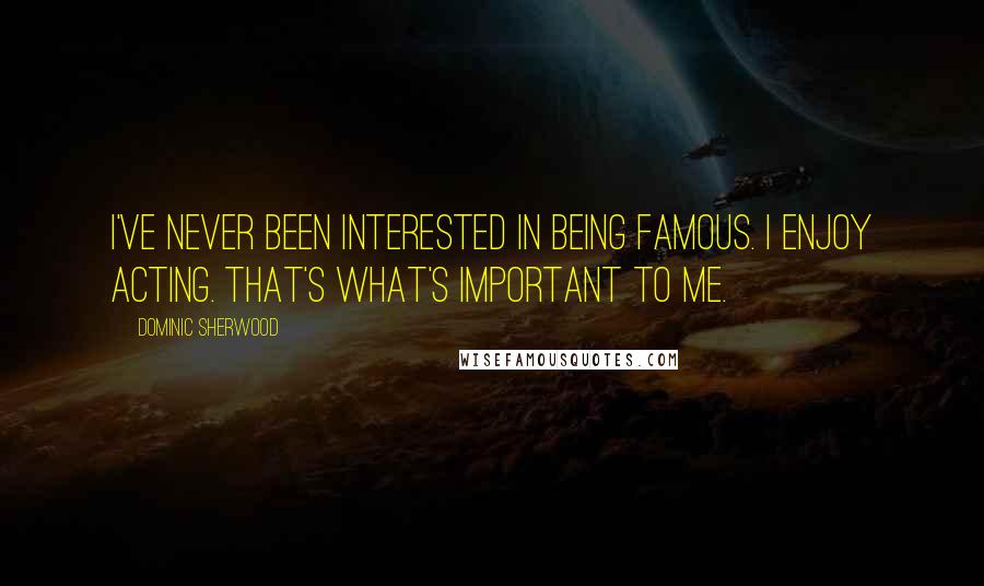 Dominic Sherwood Quotes: I've never been interested in being famous. I enjoy acting. That's what's important to me.